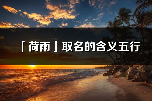 「荷雨」取名的含義五行_荷雨名字寓意解釋