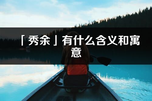 「秀余」有什么含義和寓意_秀余名字的出處與意思