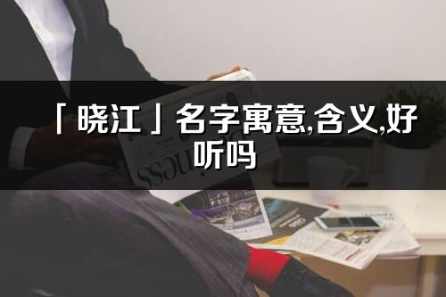 「曉江」名字寓意,含義,好聽嗎_曉江名字分析打分