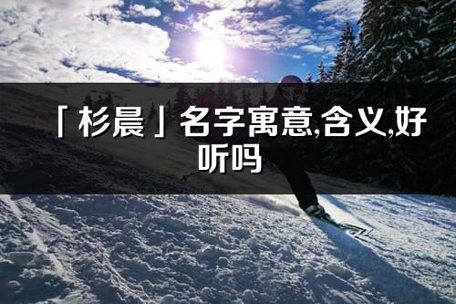 「杉晨」名字寓意,含義,好聽嗎_杉晨名字分析打分