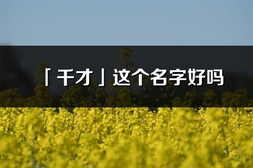 「千才」這個(gè)名字好嗎_千才名字寓意,含義