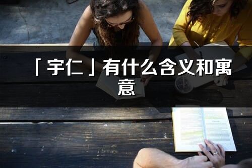 「宇仁」有什么含義和寓意_宇仁名字的出處與意思