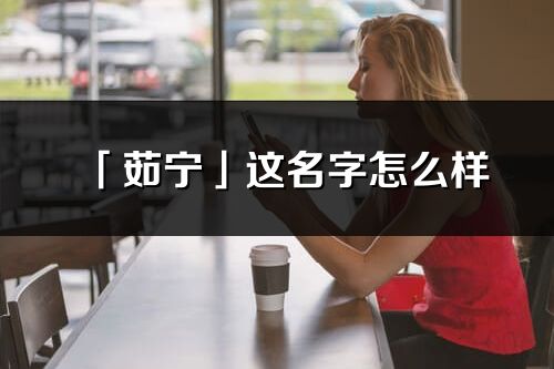 「茹寧」這名字怎么樣_茹寧的名字解釋