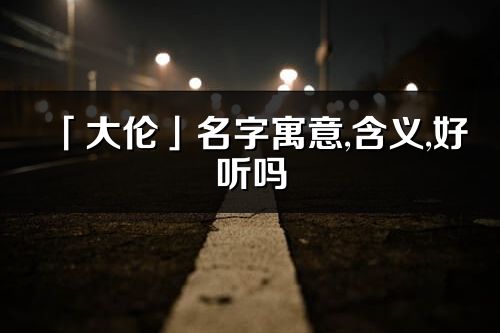 「大倫」名字寓意,含義,好聽嗎_大倫名字分析打分