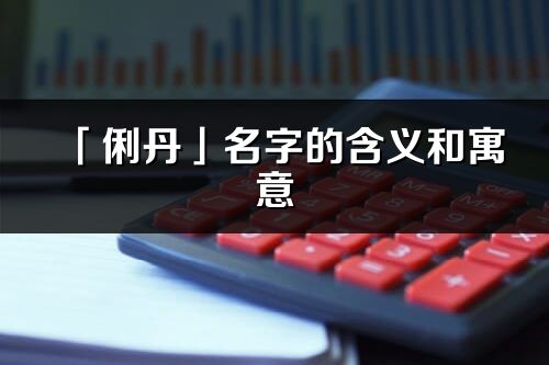 「俐丹」名字的含義和寓意_俐丹的出處與意思解釋