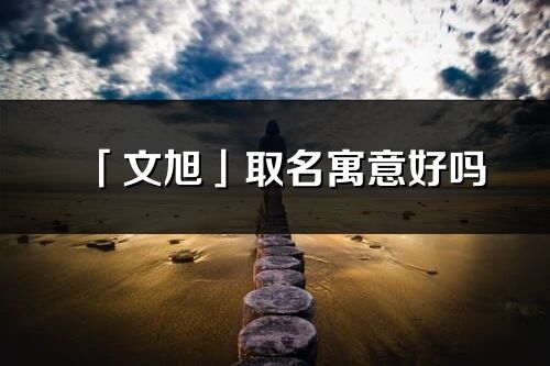 「文旭」取名寓意好嗎_文旭名字含義及寓意