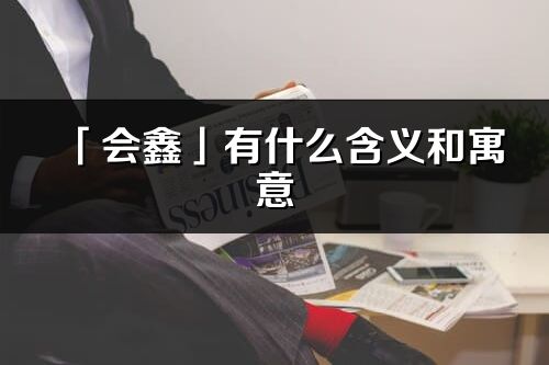 「會鑫」有什么含義和寓意_會鑫名字的出處與意思