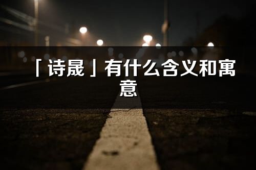 「詩晟」有什么含義和寓意_詩晟名字的出處與意思