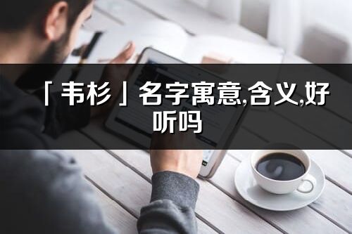 「韋杉」名字寓意,含義,好聽嗎_韋杉名字取名打分