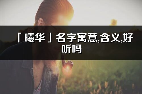 「曦華」名字寓意,含義,好聽嗎_曦華名字分析打分