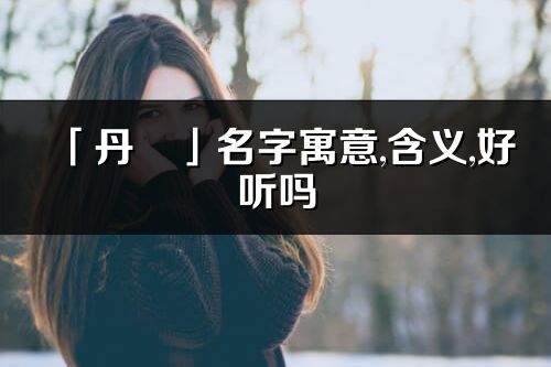 「丹玥」名字寓意,含義,好聽嗎_丹玥名字分析打分