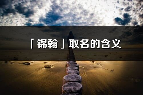 「錦翰」取名的含義_錦翰名字寓意解釋