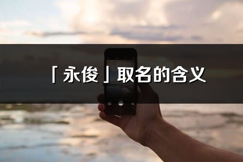 「永俊」取名的含義_永俊名字寓意解釋