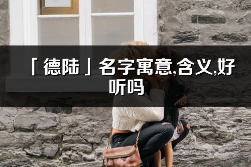 「德陸」名字寓意,含義,好聽嗎_德陸名字分析打分