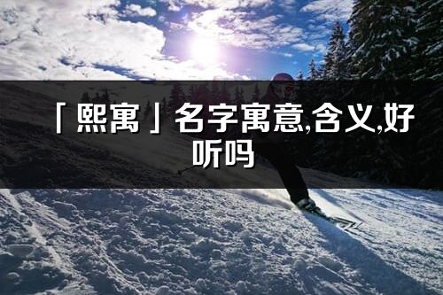 「熙寓」名字寓意,含義,好聽嗎_熙寓名字分析打分