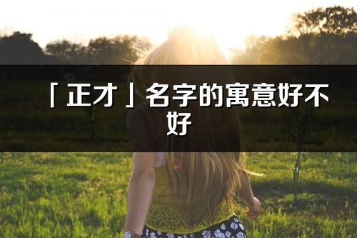 「正才」名字的寓意好不好_正才含義分析