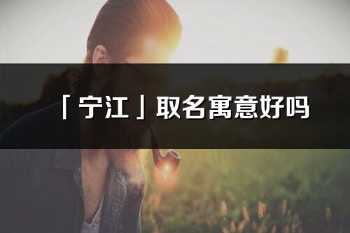 「寧江」取名寓意好嗎_寧江名字含義及五行