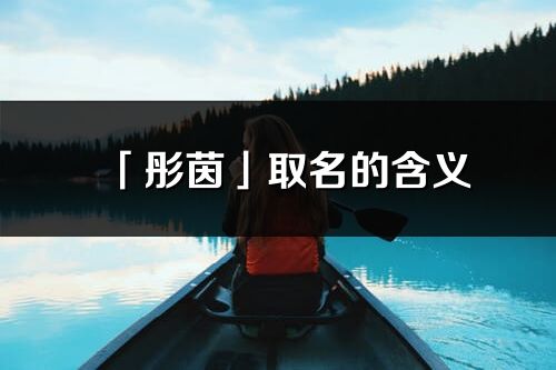 「彤茵」取名的含義_彤茵名字寓意解釋