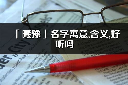 「曦豫」名字寓意,含義,好聽嗎_曦豫名字分析打分