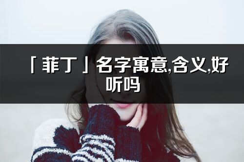 「菲丁」名字寓意,含義,好聽嗎_菲丁名字分析打分