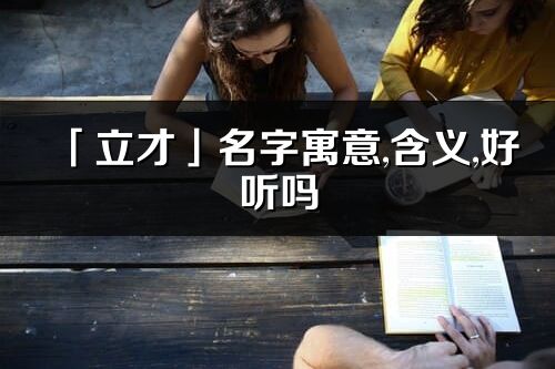 「立才」名字寓意,含義,好聽嗎_立才名字分析打分