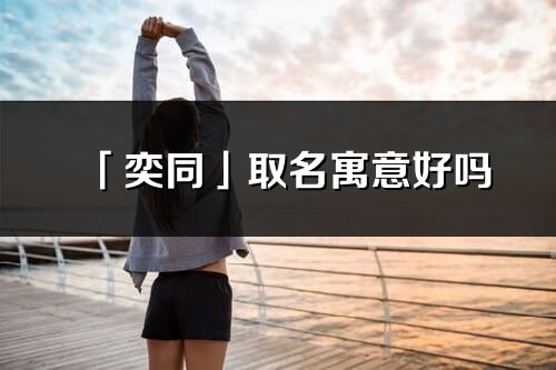 「奕同」取名寓意好嗎_奕同名字含義及五行