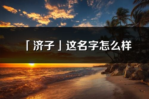 「濟(jì)子」這名字怎么樣_濟(jì)子的名字解釋