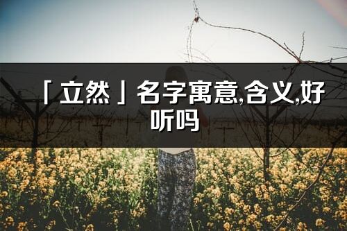 「立然」名字寓意,含義,好聽嗎_立然名字分析打分