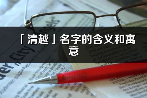 「清越」名字的含義和寓意_清越的出處與意思解釋