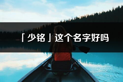 「少銘」這個名字好嗎_少銘名字寓意,含義