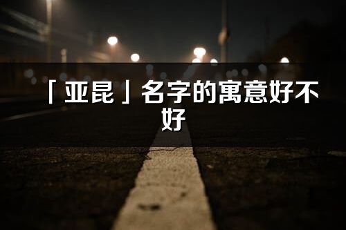 「亞昆」名字的寓意好不好_亞昆含義分析