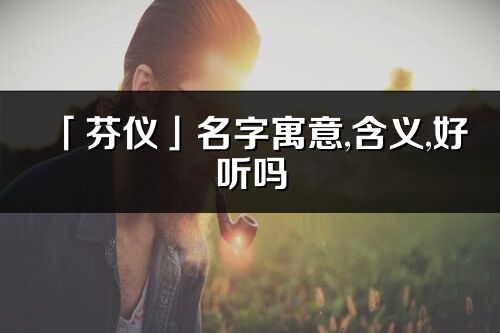 「芬儀」名字寓意,含義,好聽嗎_芬儀名字分析打分