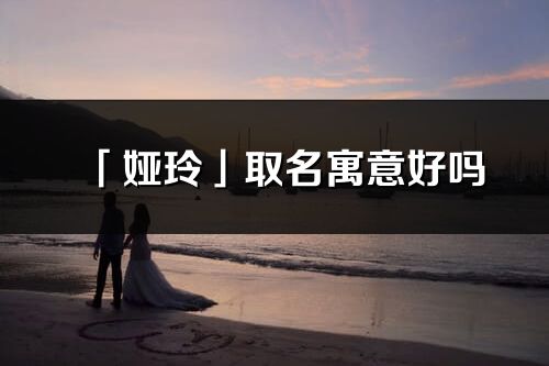 「婭玲」取名寓意好嗎_婭玲名字含義及寓意