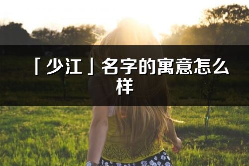 「少江」名字的寓意怎么樣_少江的出處