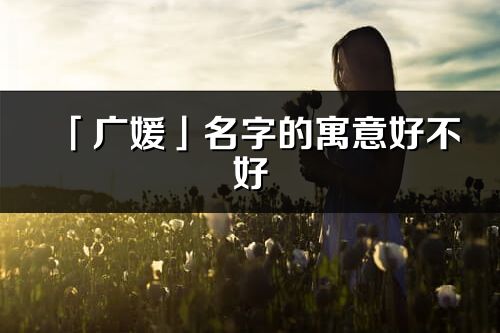 「廣媛」名字的寓意好不好_廣媛含義分析