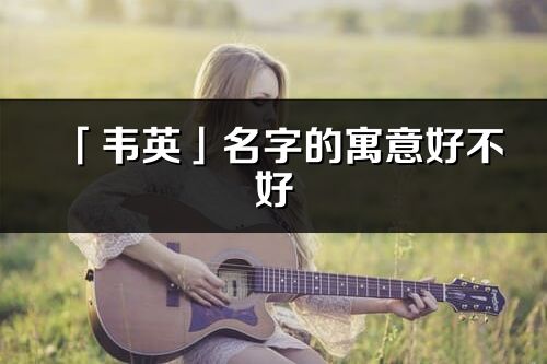 「韋英」名字的寓意好不好_韋英含義分析