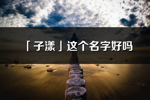 「子漾」這個(gè)名字好嗎_子漾名字寓意,含義