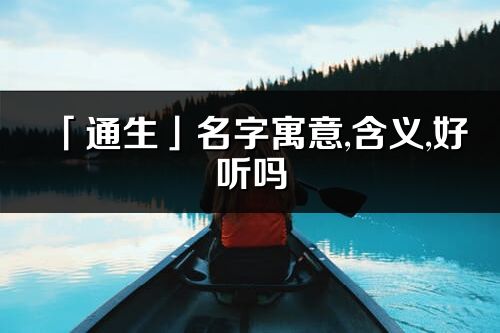 「通生」名字寓意,含義,好聽嗎_通生名字分析打分