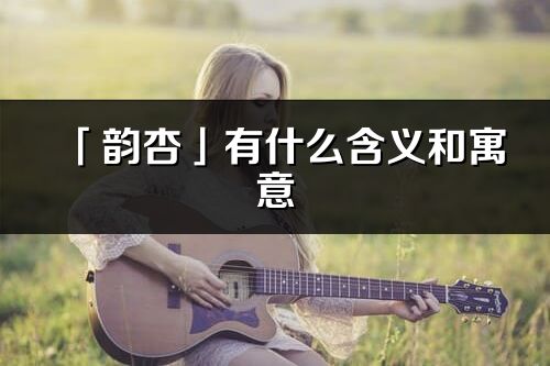 「韻杏」有什么含義和寓意_韻杏名字的出處與意思