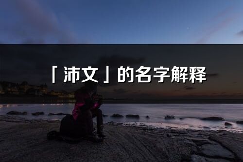 「沛文」的名字解釋_沛文含義分析