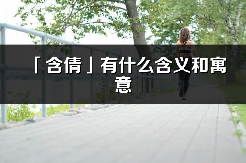 「含倩」有什么含義和寓意_含倩名字的出處與意思