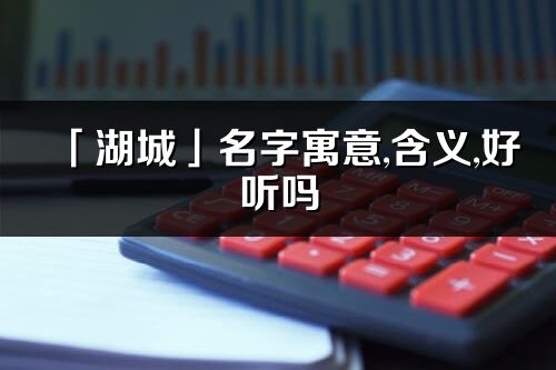 「湖城」名字寓意,含義,好聽嗎_湖城名字分析打分