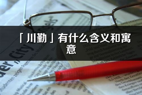 「川勤」有什么含義和寓意_川勤名字的出處與意思