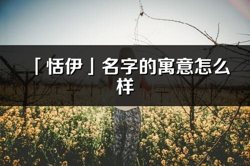 「恬伊」名字的寓意怎么樣_恬伊的出處