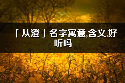 「從澄」名字寓意,含義,好聽嗎_從澄名字分析打分