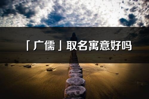 「廣儒」取名寓意好嗎_廣儒名字含義及五行