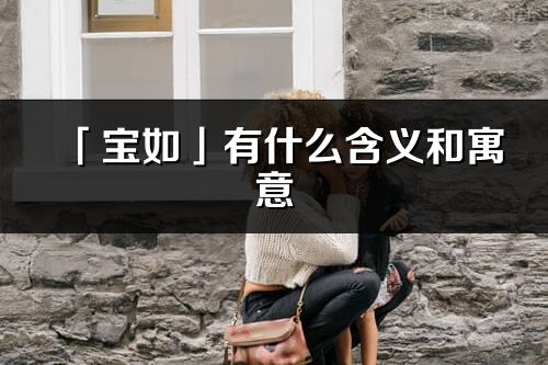 「寶如」有什么含義和寓意_寶如名字的出處與意思