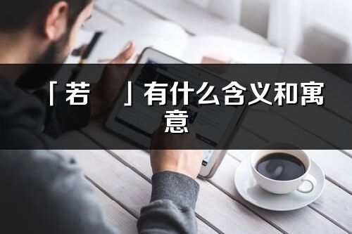 「若翾」有什么含義和寓意_若翾名字的出處與意思