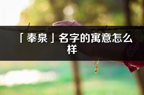 「奉泉」名字的寓意怎么樣_奉泉的出處