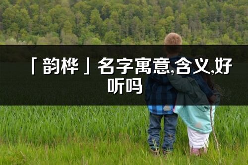 「韻樺」名字寓意,含義,好聽嗎_韻樺名字分析打分